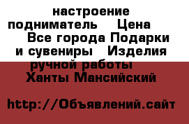 настроение подниматель) › Цена ­ 200 - Все города Подарки и сувениры » Изделия ручной работы   . Ханты-Мансийский